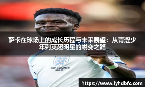 萨卡在球场上的成长历程与未来展望：从青涩少年到英超明星的蜕变之路